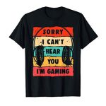 Sorry I Can no longer Hear You I am Gaming, Humorous Gamer Presents, Gaming T-Shirt