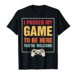 I Paused My Game To Be Here You’re Welcome Video Gamer Gifts T-Shirt