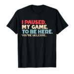 I Paused My Game To Be Here You’re Welcome Retro Gamer Gifts T-Shirt