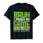 Bruh I Paused My Game To Be Here You’re Welcome Funny Gamer T-Shirt