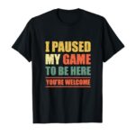 I Paused My Game To Be Here You’re Welcome T-Shirt