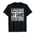 I Paused My Game To Be Here T Shirt Gamer T-Shirt
